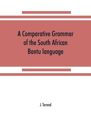 A comparative grammar of the South African Bantu language, comprising those of Zanzibar, Mozambique, the Zambesi, Kafirland, Benguela, Angola, the Con by Torrend, J.