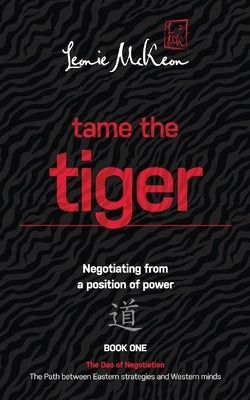 Tame the Tiger: Negotiating from a position of power (The Dao of Negotiation: The Path Between Eastern Strategies and Western Minds Bo by McKeon, Leonie