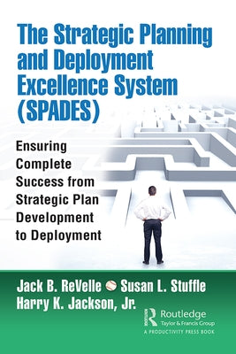 The Strategic Planning and Deployment Excellence System (Spades): Ensuring Complete Success from Strategic Plan Development to Deployment by Revelle, Jack B.