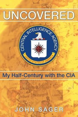Uncovered: My Half-Century with the CIA by Sager, John