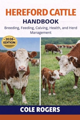 Hereford Cattle Handbook: Breeding, Feeding, Calving, Health, and Herd Management by Rogers, Cole