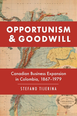 Opportunism and Goodwill: Canadian Business Expansion in Colombia, 1867-1979 by Tijerina, Stefano