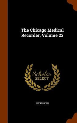 The Chicago Medical Recorder, Volume 23 by Anonymous