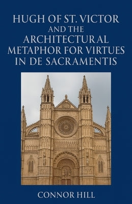 Hugh of St. Victor and the Architectural Metaphor for Virtues in De Sacramentis by Hill, Connor