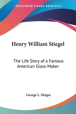 Henry William Stiegel: The Life Story of a Famous American Glass-Maker by Heiges, George L.