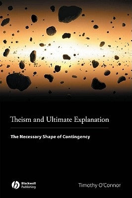 Theism and Ultimate Explanation: The Necessary Shape of Contingency by O'Connor, Timothy