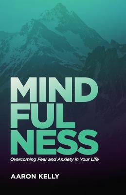 Mindfulness: Overcoming the Power of Fear and Anxiety by Kelly, Aaron