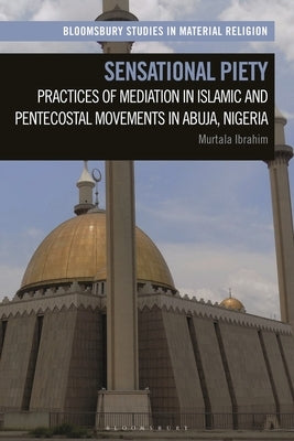 Sensational Piety: Practices of Mediation in Islamic and Pentecostal Movements in Abuja, Nigeria by Ibrahim, Murtala