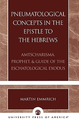 Pneumatological Concepts in the Epistle to the Hebrews: Amtscharisma, Prophet, & Guide of the Eschatological Exodus by Emmrich, Martin