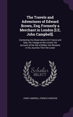 The Travels and Adventures of Edward Brown, Esq; Formerly a Merchant in London [I.E, John Campbell].: Containing His Observations On France and Italy; by Campbell, John