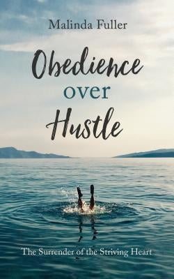 Obedience Over Hustle: The Surrender of the Striving Heart by Fuller, Malinda