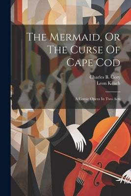 The Mermaid, Or The Curse Of Cape Cod: A Comic Opera In Two Acts by Keach, Leon