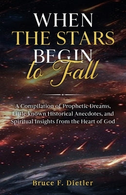 When the Stars Begin to Fall: A Compilation of Prophetic Dreams, Little-known Historical Anecdotes, and Spiritual Insights from the Heart of God by Dietler, Bruce F.