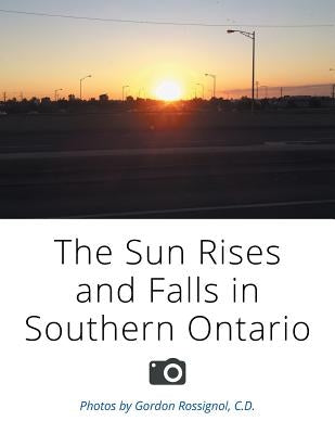 The Sun Rises and Falls in Southern Ontario by Rossignol, C. D. Gordon