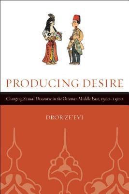 Producing Desire: Changing Sexual Discourse in the Ottoman Middle East, 1500-1900 Volume 52 by Ze'evi, Dror