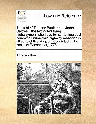 The Trial of Thomas Boulter and James Caldwell, the Two Noted Flying Highwaymen: Who Have for Some Time Past Committed Numerous Highway Robberies in A by Boulter, Thomas
