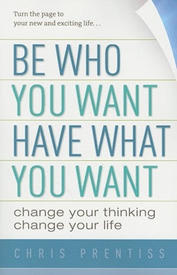 Be Who You Want, Have What You Want: Change Your Thinking, Change Your Life by Prentiss, Chris