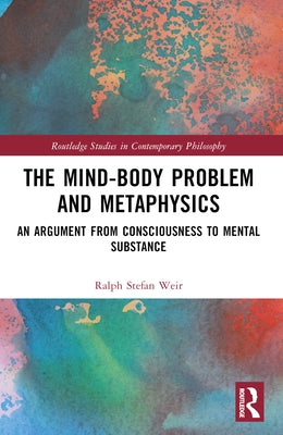 The Mind-Body Problem and Metaphysics: An Argument from Consciousness to Mental Substance by Weir, Ralph Stefan