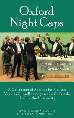 Oxford Night Caps: A Collection of Recipes for Making Various Cups, Beverages, and Cocktails Used in the University by Cook, Richard