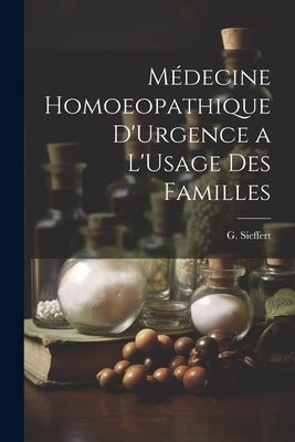 Médecine Homoeopathique D'Urgence a L'Usage des Familles by Sieffert, G.