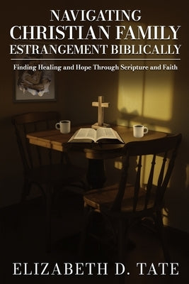 Navigating Christian Family Estrangement Biblically: Finding Healing and Hope Through Scripture and Faith by Tate, Elizabeth