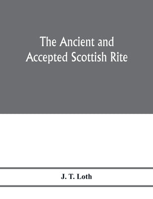 The Ancient and accepted Scottish rite; illustrations of the emblems of the thirty-three degrees; with a short description of each as worked under the by T. Loth, J.