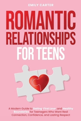 Romantic Relationships for Teens: A Modern Guide to Dating, First Love, and Healthy Boundaries for Teenagers Who Want Real Connection, Confidence, and by Carter, Emily