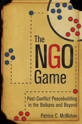 The Ngo Game: Post-Conflict Peacebuilding in the Balkans and Beyond by McMahon, Patrice C.