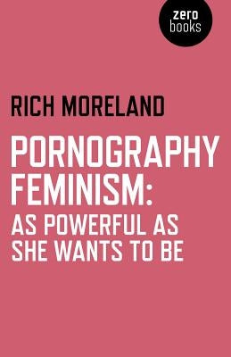 Pornography Feminism: As Powerful as She Wants to Be by Moreland, Rich