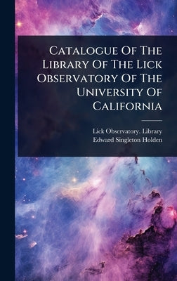 Catalogue Of The Library Of The Lick Observatory Of The University Of California by Library, Lick Observatory