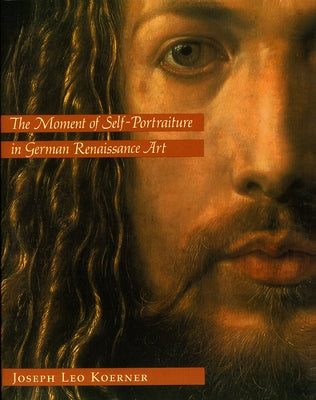 The Moment of Self-Portraiture in German Renaissance Art by Koerner, Joseph Leo