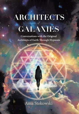 Architects of Galaxies: Conversations with the Original Architects of Earth Through Hypnosis by Stokowski, Ania
