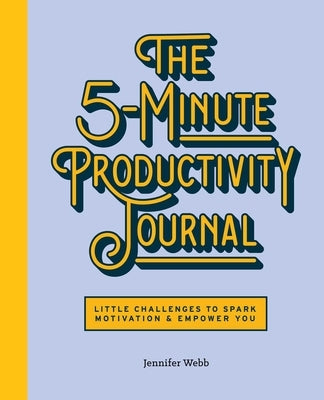 The 5-Minute Productivity Journal: Little Challenges to Spark Motivation and Empower You by Webb, Jennifer