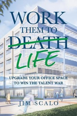 Work Them to Life: Upgrade Your Office Space to Win the Talent War by Scalo, Jim