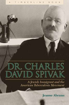 Dr. Charles David Spivak: A Jewish Immigrant and the American Tuberculosis Movement by Abrams, Jeanne