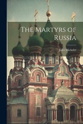 The Martyrs of Russia by Michelet, Jules