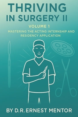 Thriving in Surgery II, Volume 1: Mastering the Acting Internship and Residency Application by Mentor, D. R. Ernest