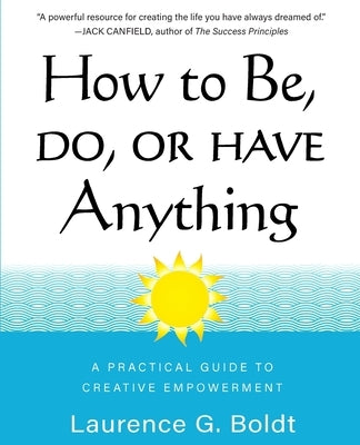 How to Be, Do, or Have Anything: A Practical Guide to Creative Empowerment by Boldt, Laurence G.