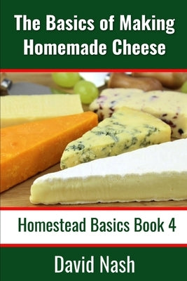 The Basics of Making Homemade Cheese: How to Make and Store Hard and Soft Cheeses, Yogurt, Tofu, Cheese Cultures, and Vegetable Rennet by Nash, David