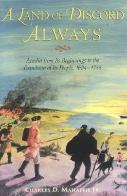 A Land of Discord Always: Acadia from Its Beginnings to the Expulsion of Its People, 1604-1755 by Mahaffie, Charles D.