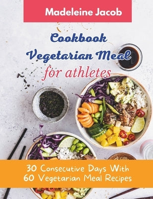 Cookbook Vegetarian Meal For Athletes: 30 Consecutive Days With 60 Vegetarian Meal Recipes For Athletes by Jacob, Madeleine