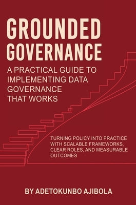 Grounded Governance A Practical Guide to Implementing Data Governance That Works by Ajibola, Adetokunbo