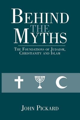 Behind the Myths: The Foundations of Judaism, Christianity and Islam by Pickard, John