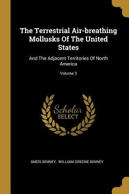 The Terrestrial Air-breathing Mollusks Of The United States: And The Adjacent Territories Of North America; Volume 3 by Binney, Amos