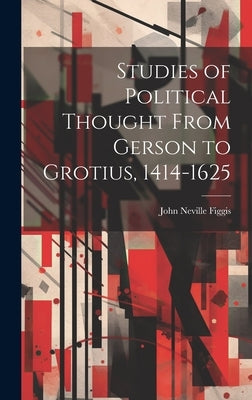 Studies of Political Thought From Gerson to Grotius, 1414-1625 by Figgis, John Neville