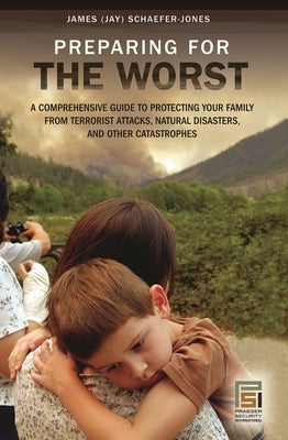 Preparing for the Worst: A Comprehensive Guide to Protecting Your Family from Terrorist Attacks, Natural Disasters, and Other Catastrophes by Jones, James Schaefer