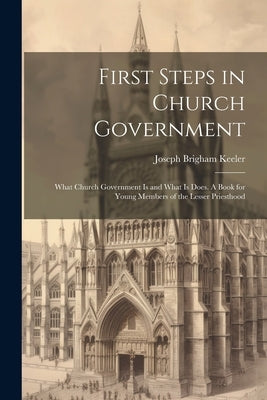 First Steps in Church Government; What Church Government is and What is Does. A Book for Young Members of the Lesser Priesthood by Keeler, Joseph Brigham