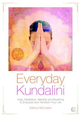 Everyday Kundalini: Yoga, Meditation, Mantras and Breathing to Empower and Transform Your Life by McCusker, Kathryn
