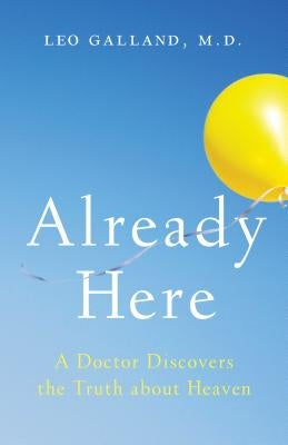 Already Here: A Doctor Discovers the Truth about Heaven by Galland, Leo