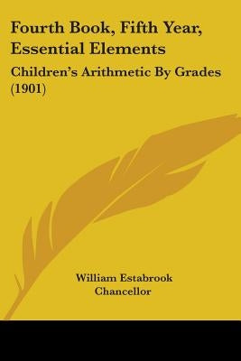 Fourth Book, Fifth Year, Essential Elements: Children's Arithmetic By Grades (1901) by Chancellor, William Estabrook